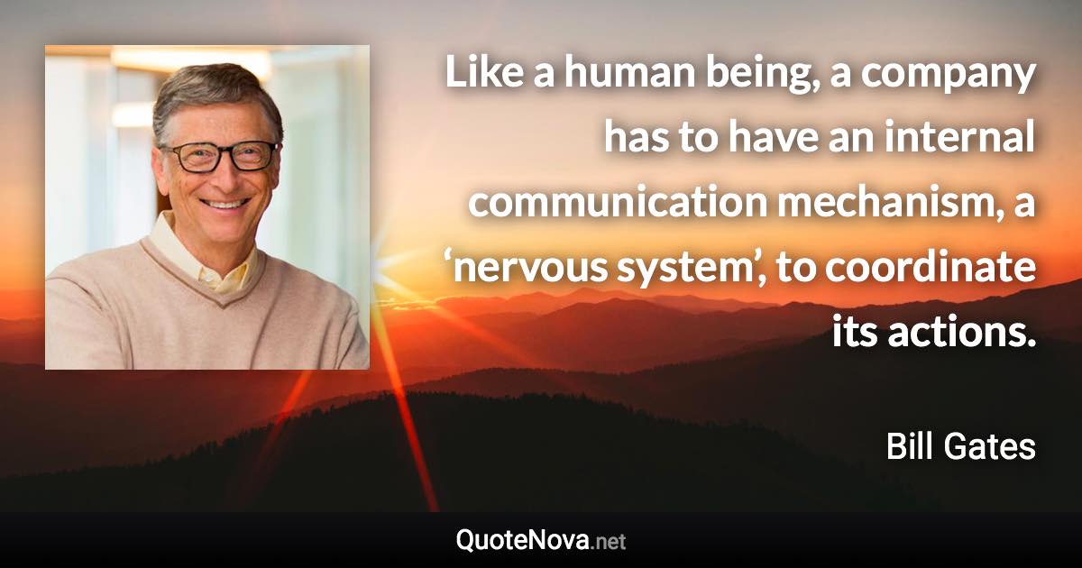 Like a human being, a company has to have an internal communication mechanism, a ‘nervous system’, to coordinate its actions. - Bill Gates quote