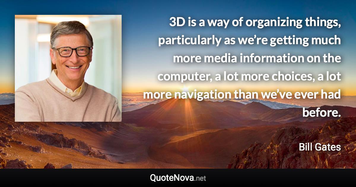 3D is a way of organizing things, particularly as we’re getting much more media information on the computer, a lot more choices, a lot more navigation than we’ve ever had before. - Bill Gates quote