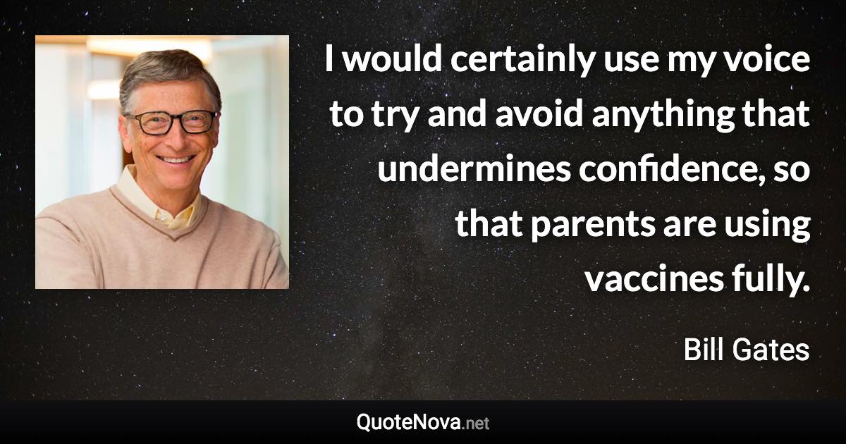 I would certainly use my voice to try and avoid anything that undermines confidence, so that parents are using vaccines fully. - Bill Gates quote