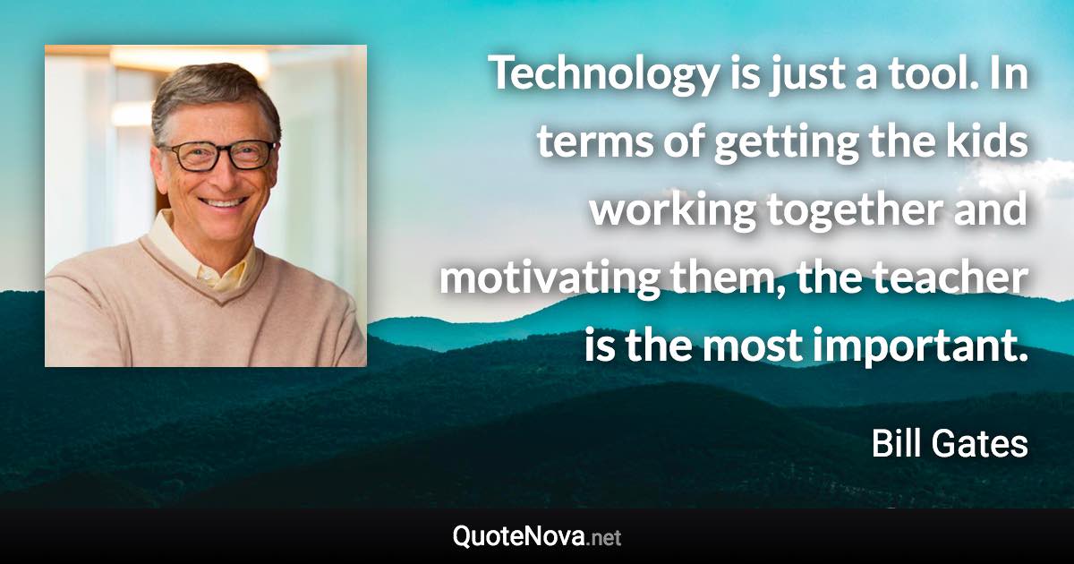 Technology is just a tool. In terms of getting the kids working together and motivating them, the teacher is the most important. - Bill Gates quote