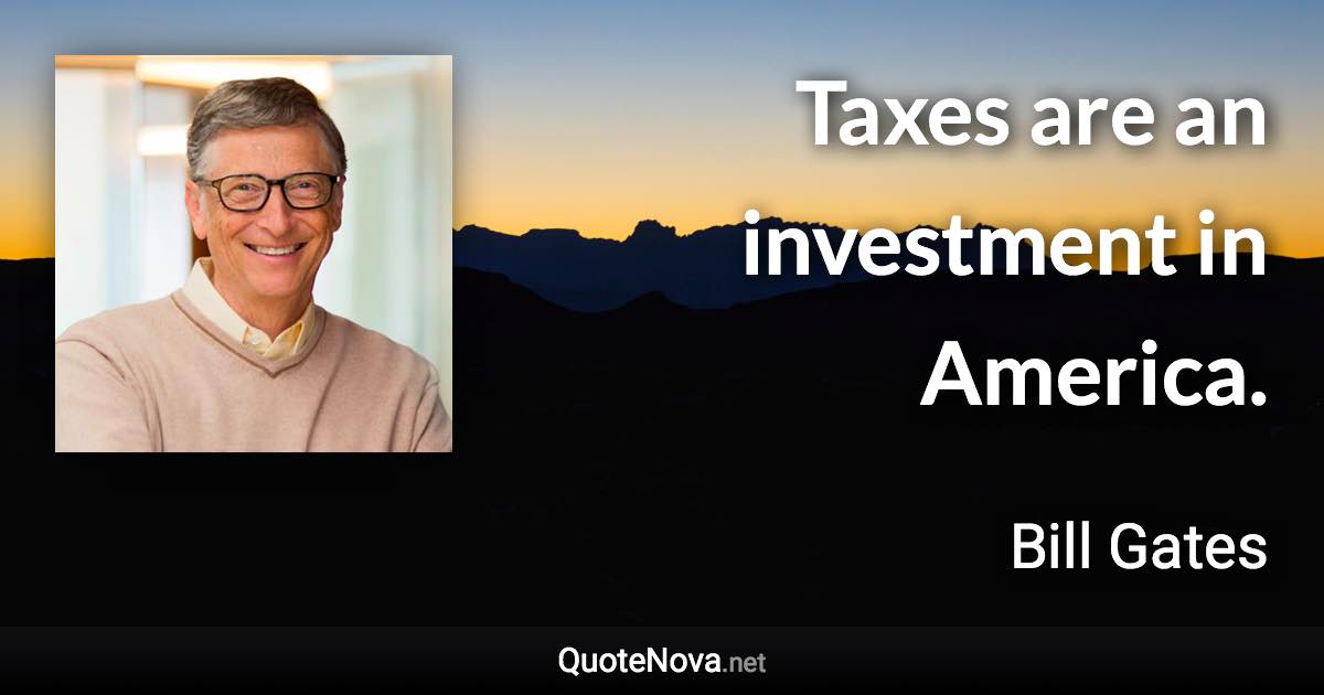 Taxes are an investment in America. - Bill Gates quote