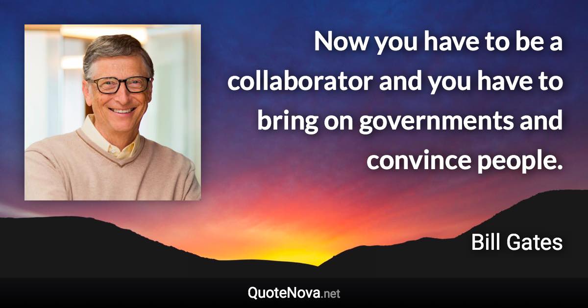 Now you have to be a collaborator and you have to bring on governments and convince people. - Bill Gates quote