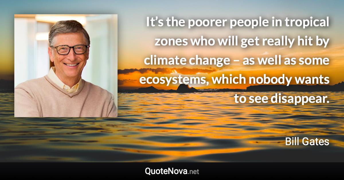 It’s the poorer people in tropical zones who will get really hit by climate change – as well as some ecosystems, which nobody wants to see disappear. - Bill Gates quote