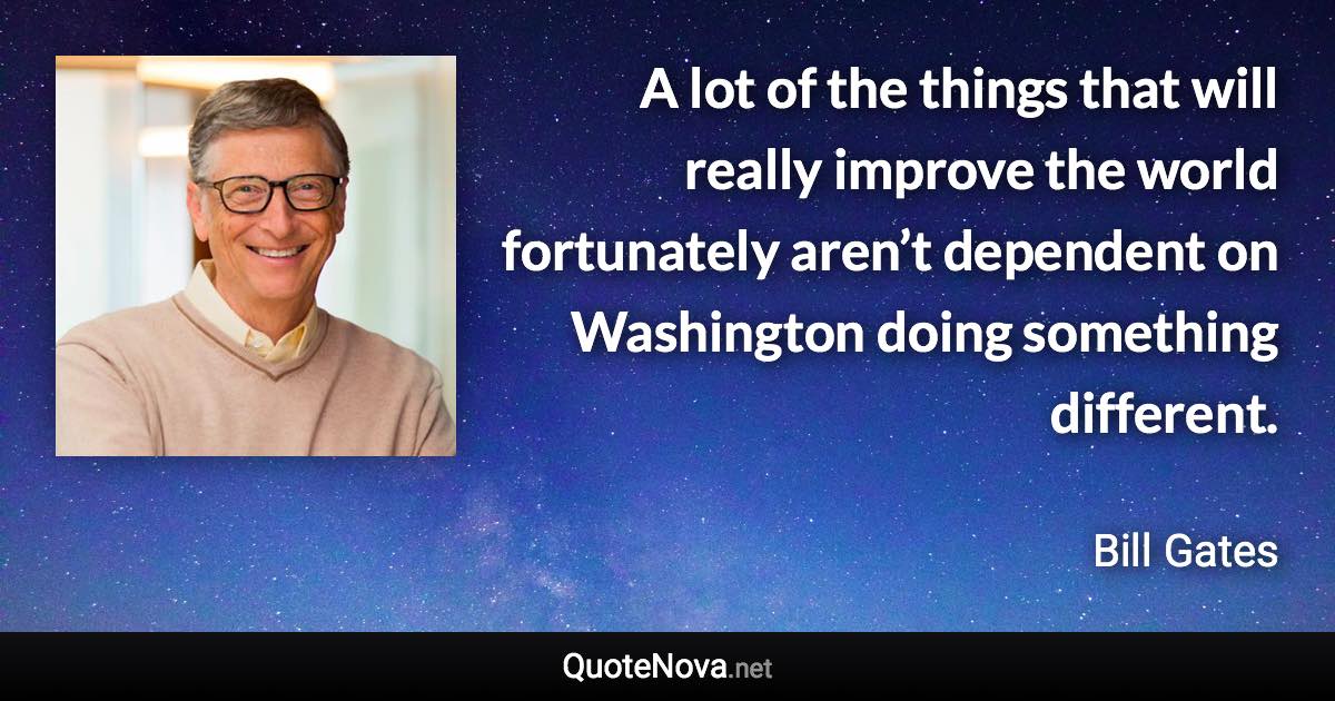 A lot of the things that will really improve the world fortunately aren’t dependent on Washington doing something different. - Bill Gates quote