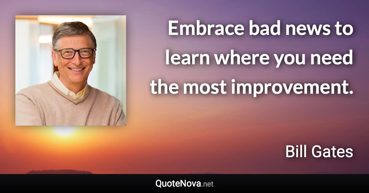 Embrace bad news to learn where you need the most improvement. - Bill Gates quote