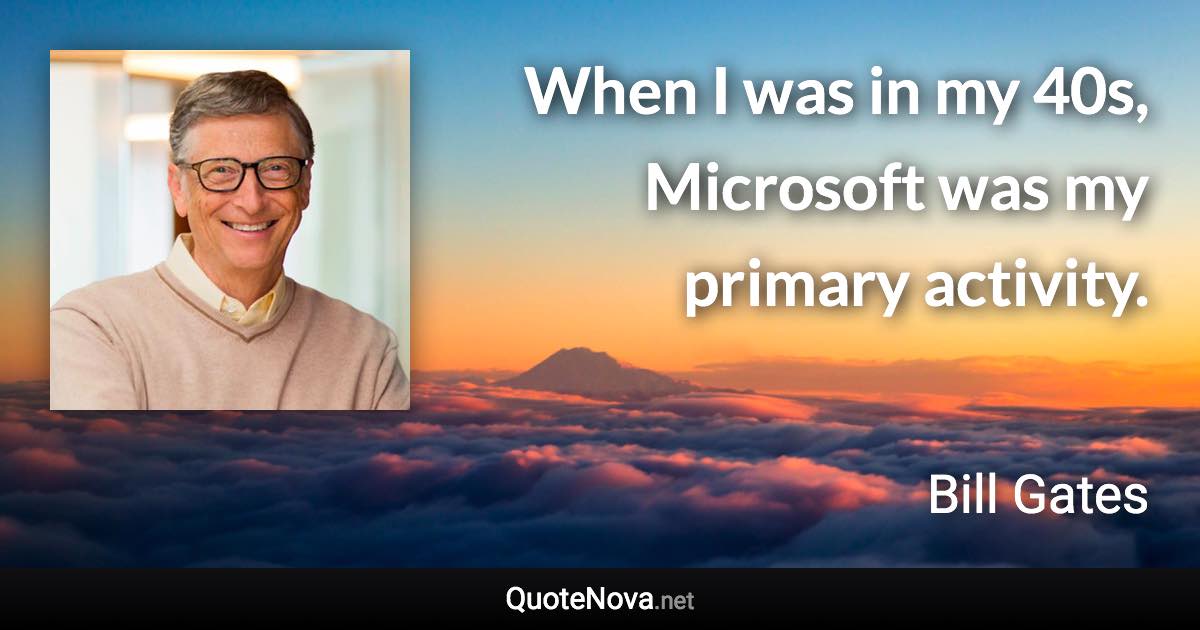When I was in my 40s, Microsoft was my primary activity. - Bill Gates quote