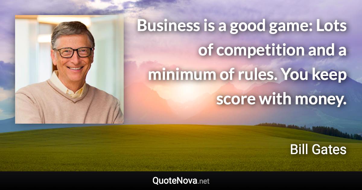 Business is a good game: Lots of competition and a minimum of rules. You keep score with money. - Bill Gates quote