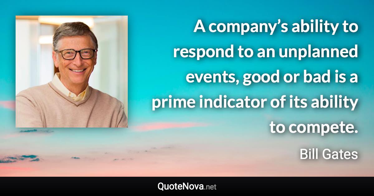 A company’s ability to respond to an unplanned events, good or bad is a prime indicator of its ability to compete. - Bill Gates quote