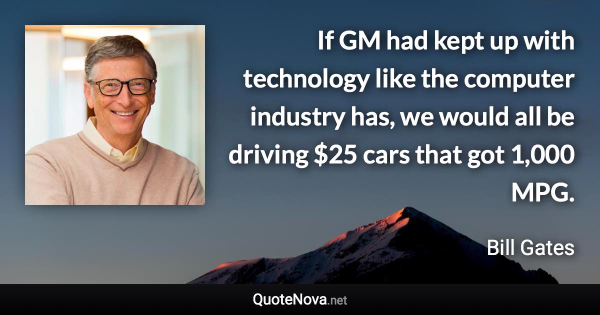 If GM had kept up with technology like the computer industry has, we would all be driving $25 cars that got 1,000 MPG. - Bill Gates quote