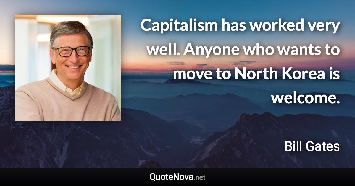 Capitalism has worked very well. Anyone who wants to move to North Korea is welcome. - Bill Gates quote