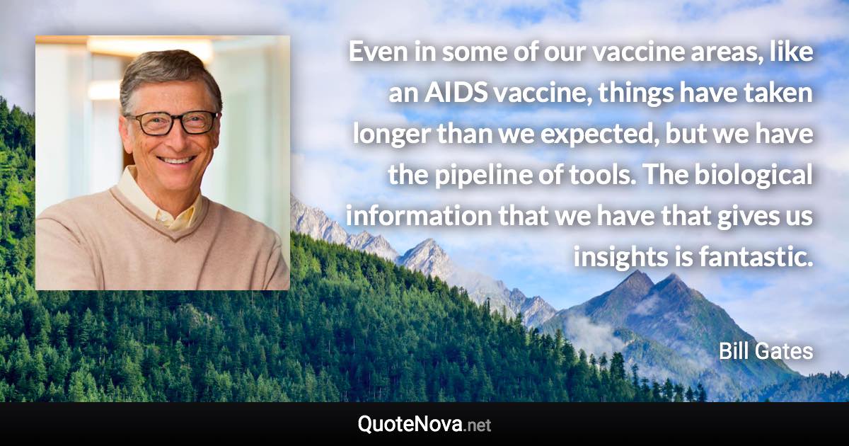 Even in some of our vaccine areas, like an AIDS vaccine, things have taken longer than we expected, but we have the pipeline of tools. The biological information that we have that gives us insights is fantastic. - Bill Gates quote