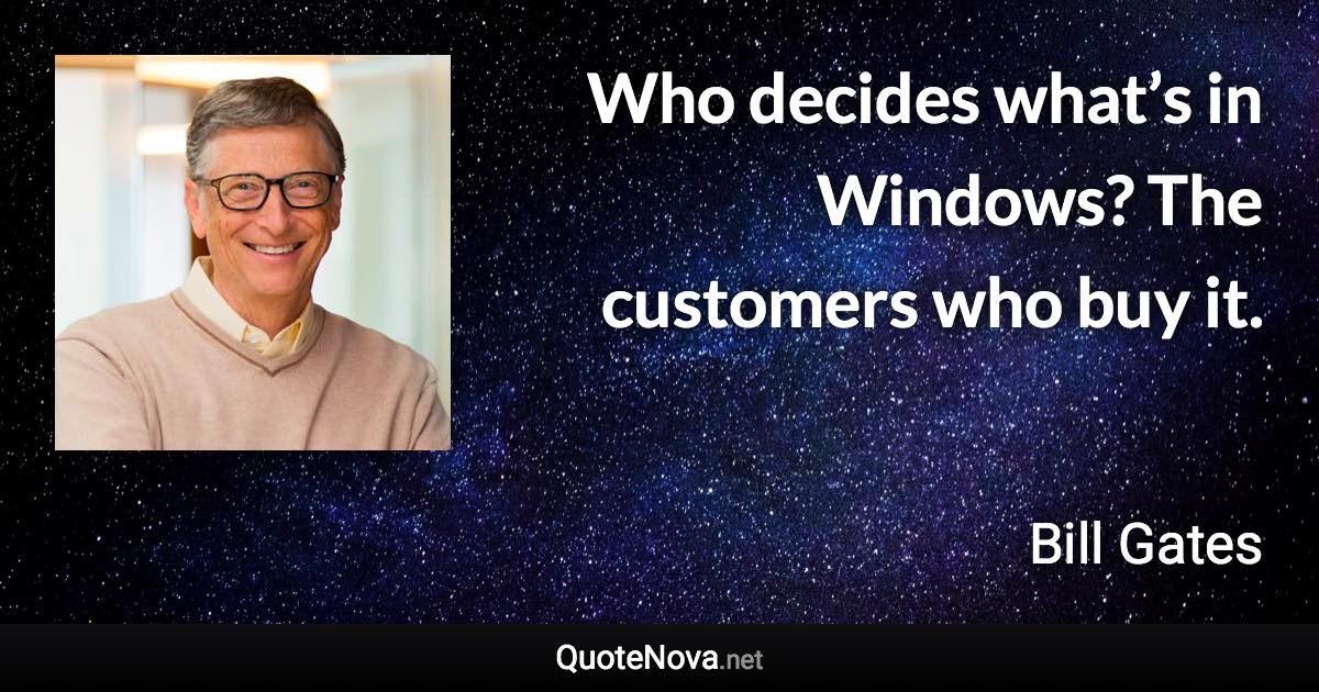 Who decides what’s in Windows? The customers who buy it. - Bill Gates quote