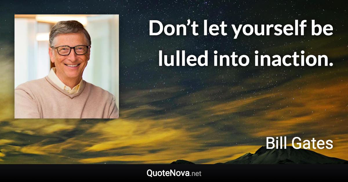 Don’t let yourself be lulled into inaction. - Bill Gates quote