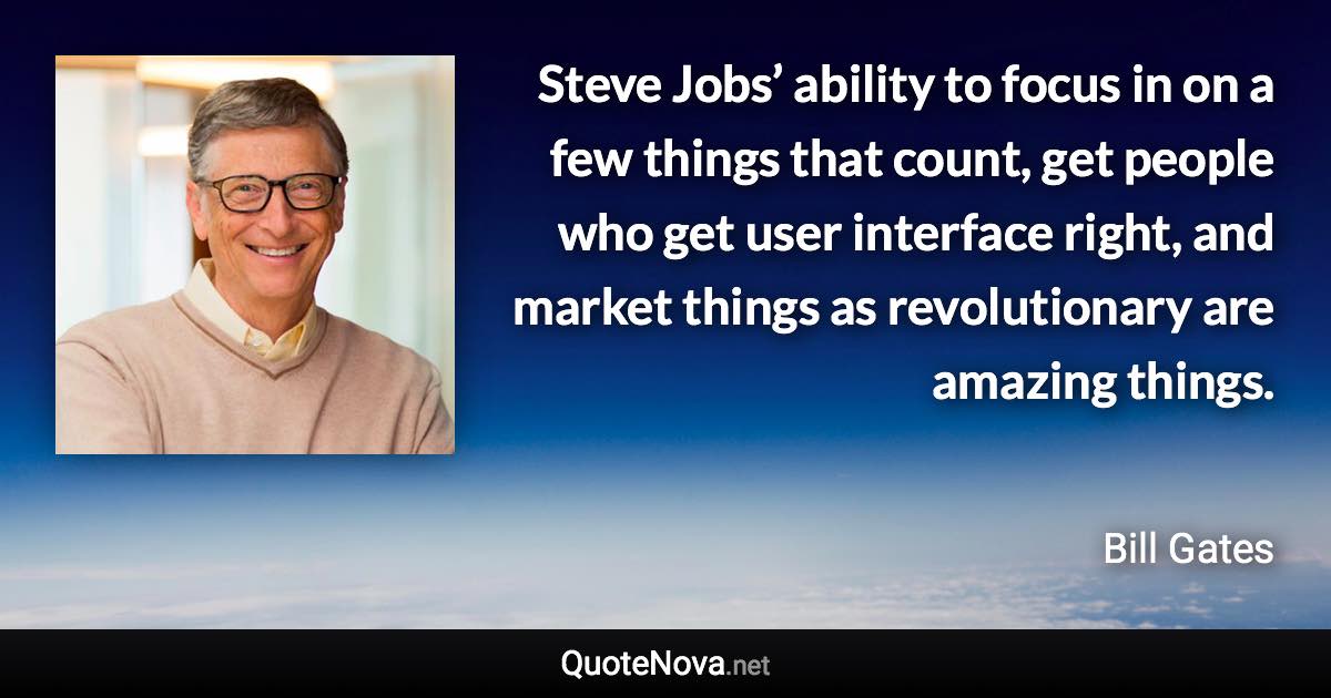 Steve Jobs’ ability to focus in on a few things that count, get people who get user interface right, and market things as revolutionary are amazing things. - Bill Gates quote