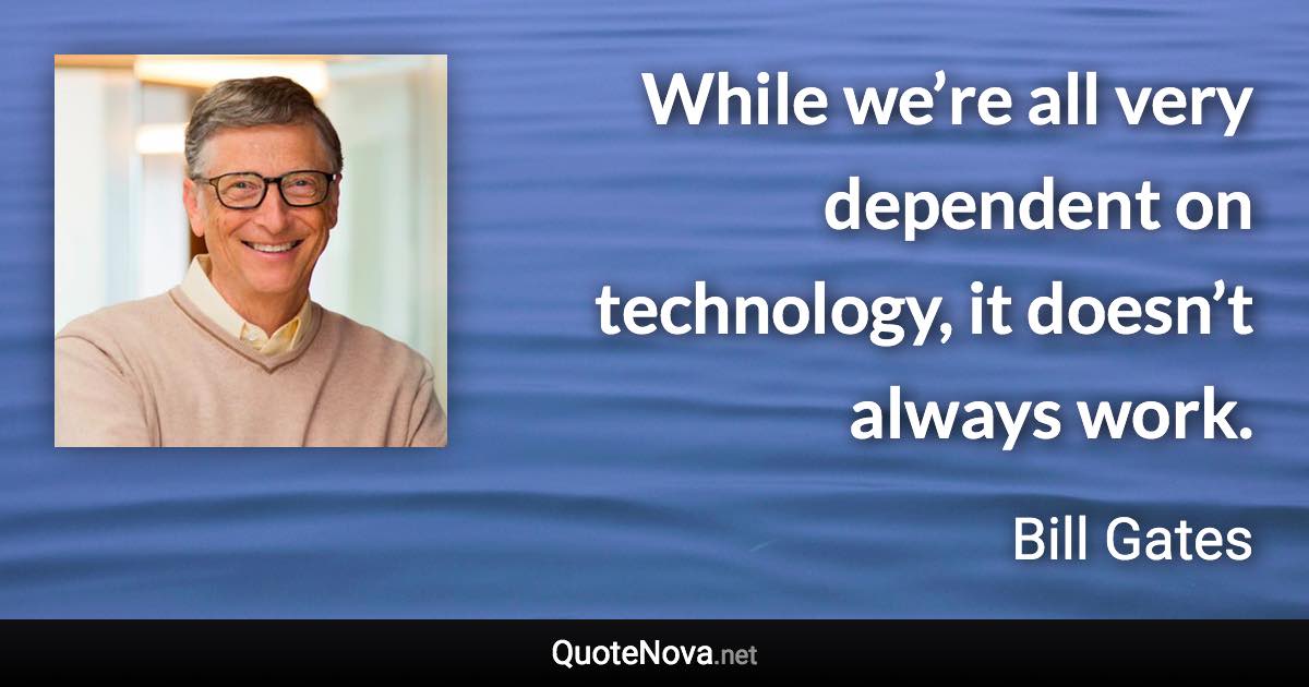 While we’re all very dependent on technology, it doesn’t always work. - Bill Gates quote