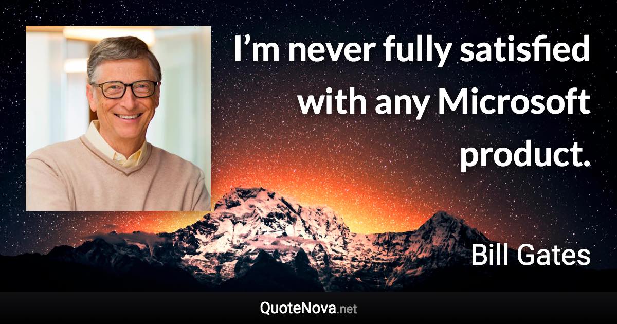 I’m never fully satisfied with any Microsoft product. - Bill Gates quote