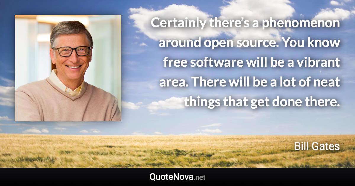 Certainly there’s a phenomenon around open source. You know free software will be a vibrant area. There will be a lot of neat things that get done there. - Bill Gates quote