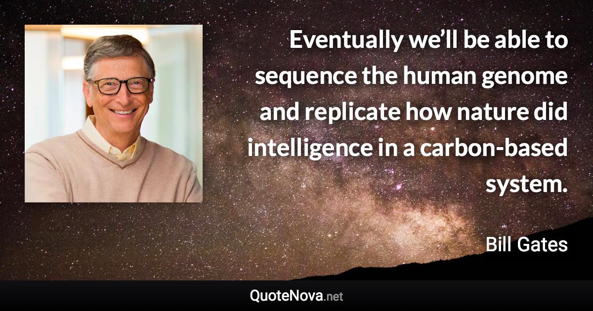 Eventually we’ll be able to sequence the human genome and replicate how nature did intelligence in a carbon-based system. - Bill Gates quote