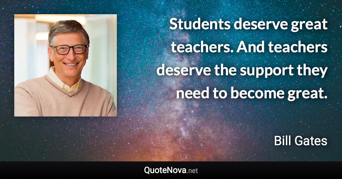 Students deserve great teachers. And teachers deserve the support they need to become great. - Bill Gates quote