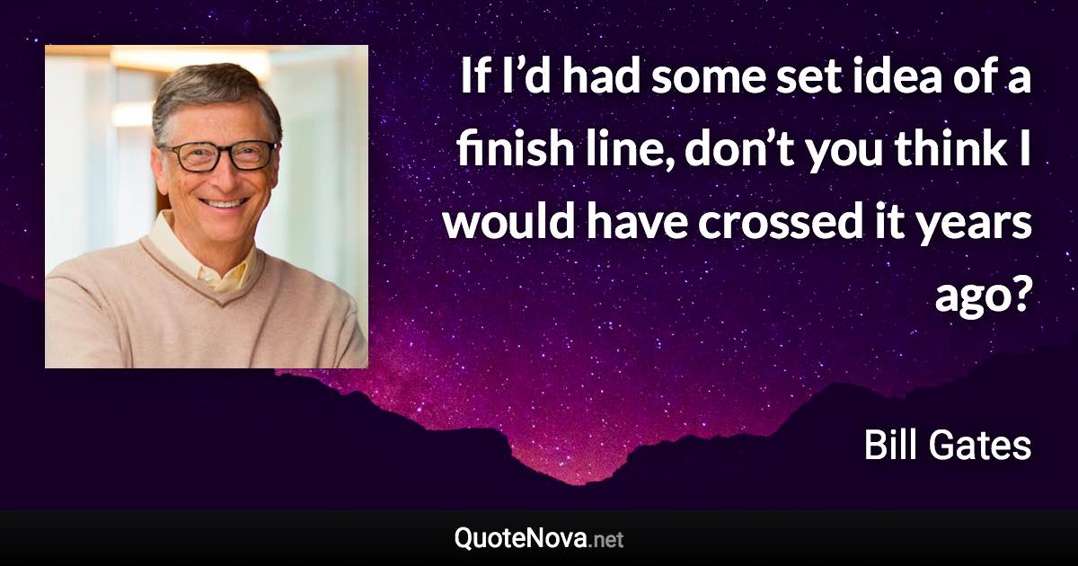 If I’d had some set idea of a finish line, don’t you think I would have crossed it years ago? - Bill Gates quote