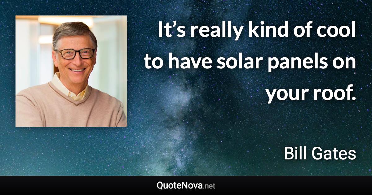 It’s really kind of cool to have solar panels on your roof. - Bill Gates quote