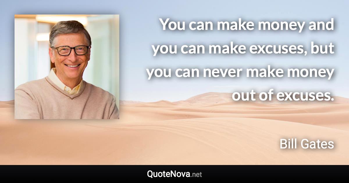 You can make money and you can make excuses, but you can never make money out of excuses. - Bill Gates quote