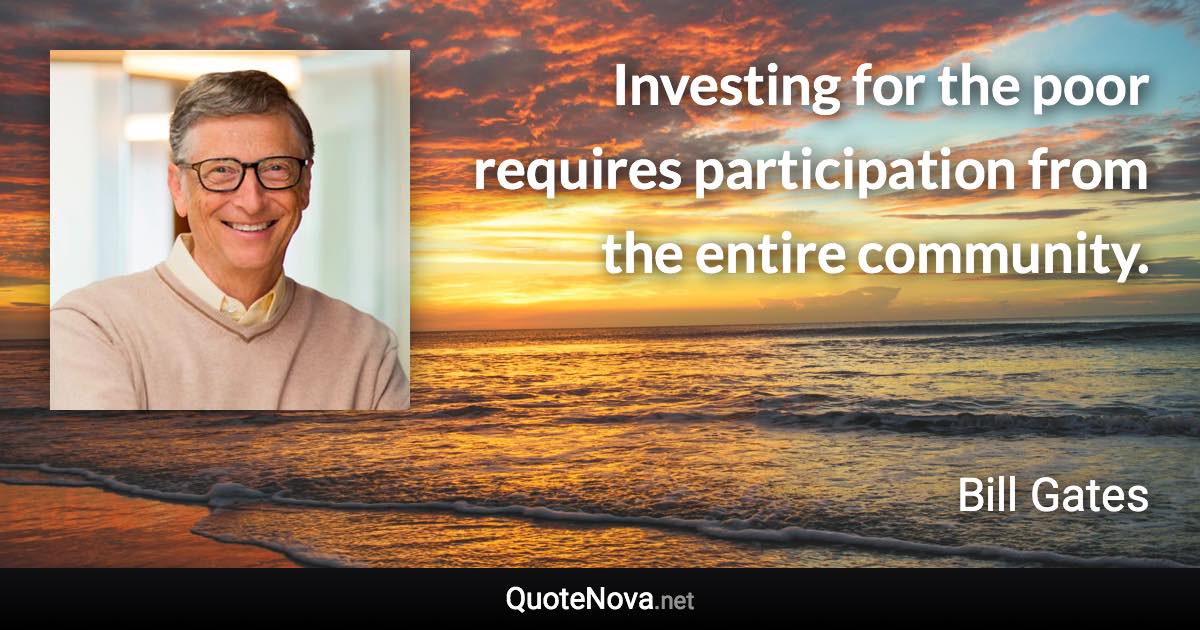 Investing for the poor requires participation from the entire community. - Bill Gates quote