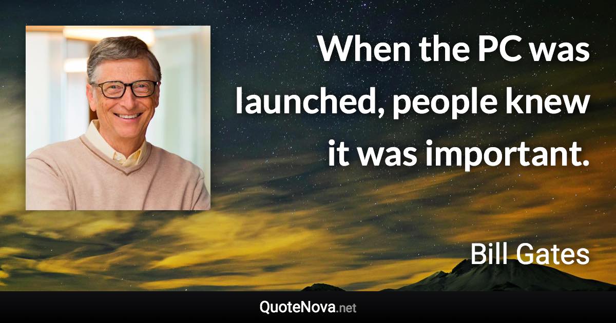 When the PC was launched, people knew it was important. - Bill Gates quote