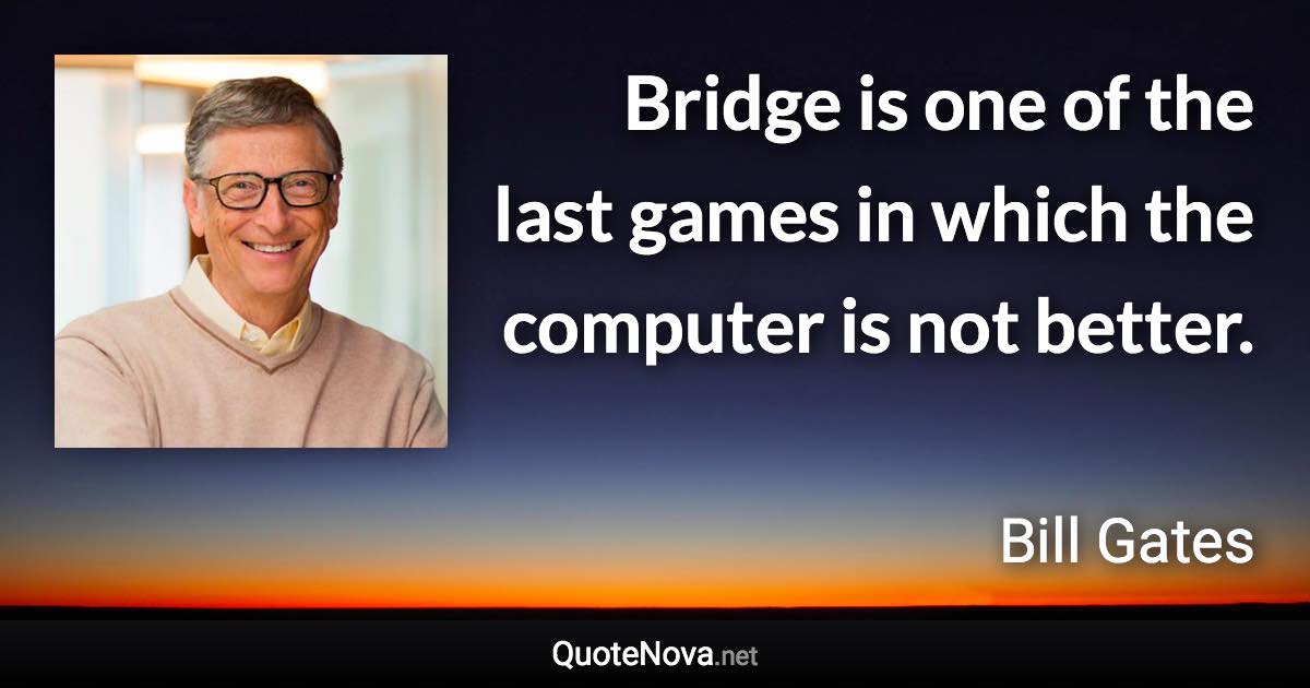 Bridge is one of the last games in which the computer is not better. - Bill Gates quote