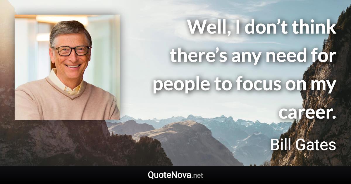 Well, I don’t think there’s any need for people to focus on my career. - Bill Gates quote