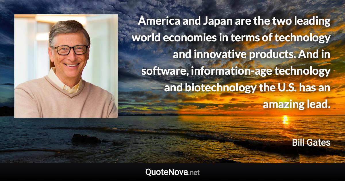 America and Japan are the two leading world economies in terms of technology and innovative products. And in software, information-age technology and biotechnology the U.S. has an amazing lead. - Bill Gates quote