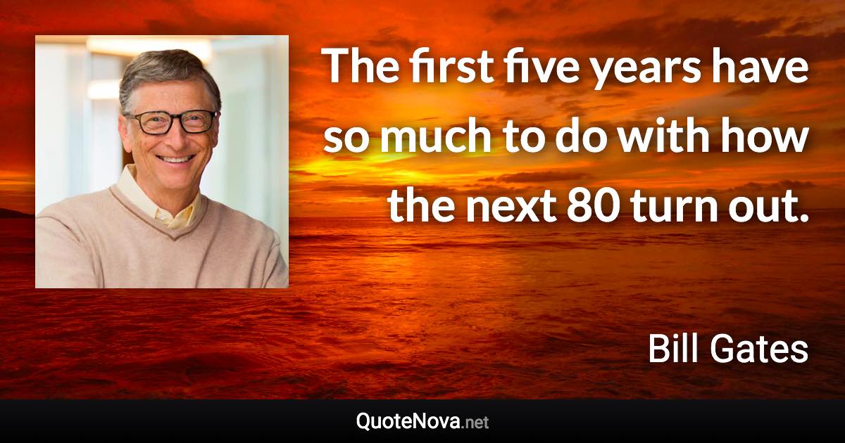 The first five years have so much to do with how the next 80 turn out. - Bill Gates quote