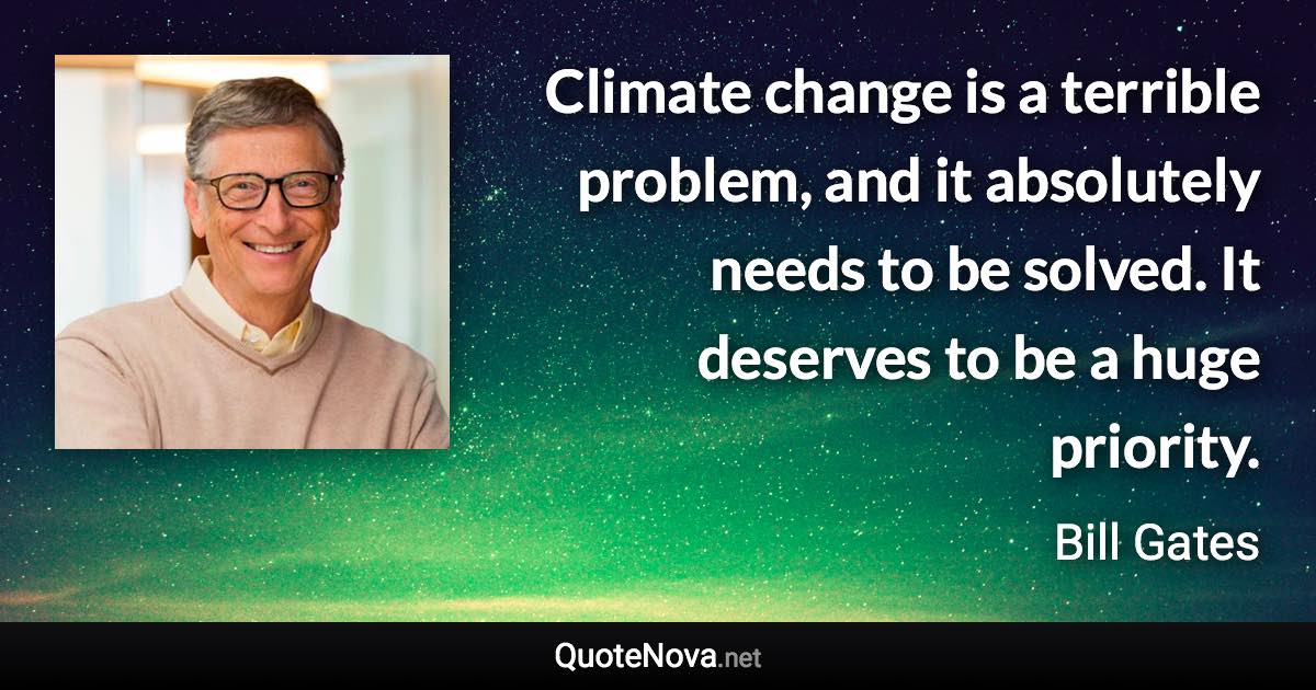 Climate change is a terrible problem, and it absolutely needs to be solved. It deserves to be a huge priority. - Bill Gates quote