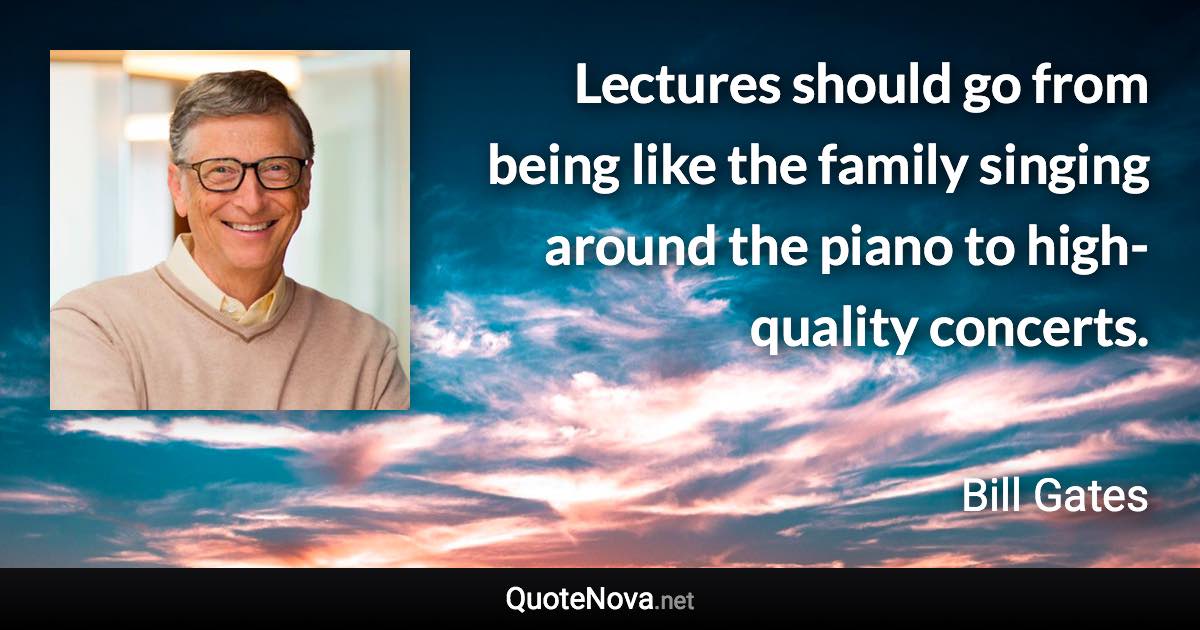 Lectures should go from being like the family singing around the piano to high-quality concerts. - Bill Gates quote