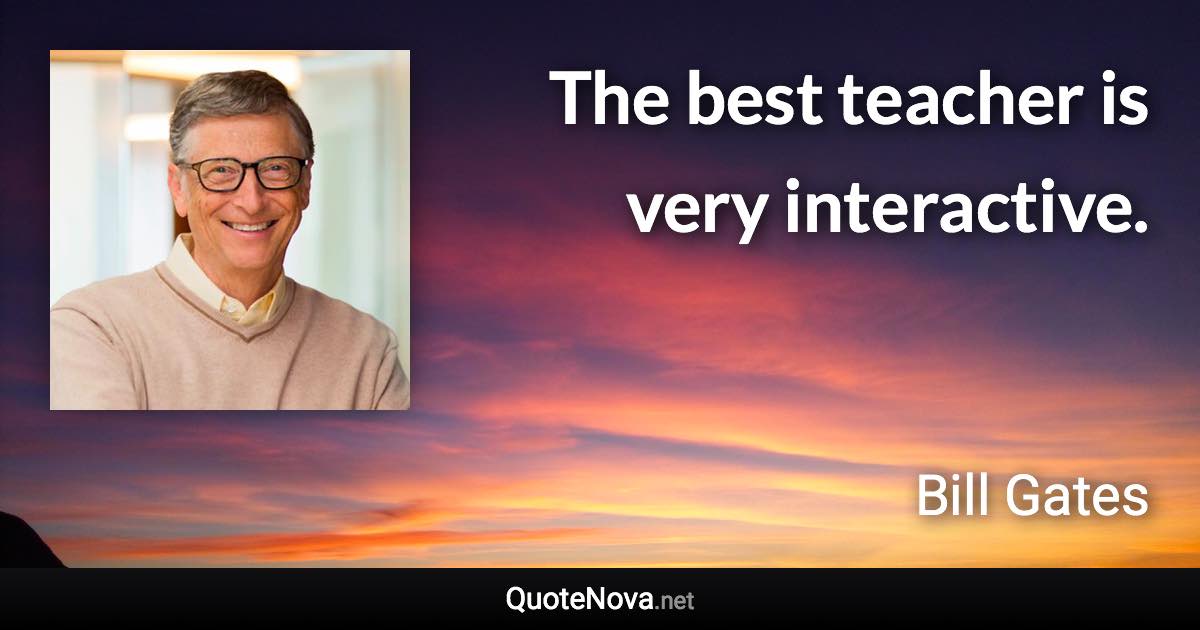 The best teacher is very interactive. - Bill Gates quote
