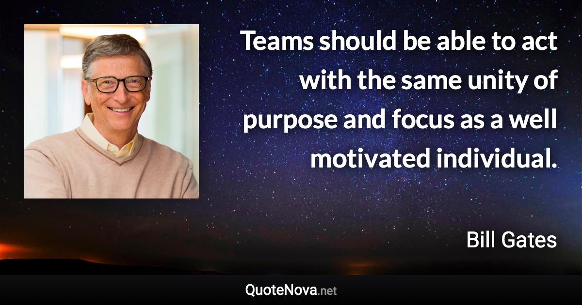 Teams should be able to act with the same unity of purpose and focus as a well motivated individual. - Bill Gates quote