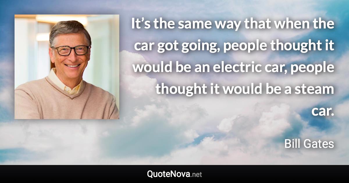 It’s the same way that when the car got going, people thought it would be an electric car, people thought it would be a steam car. - Bill Gates quote
