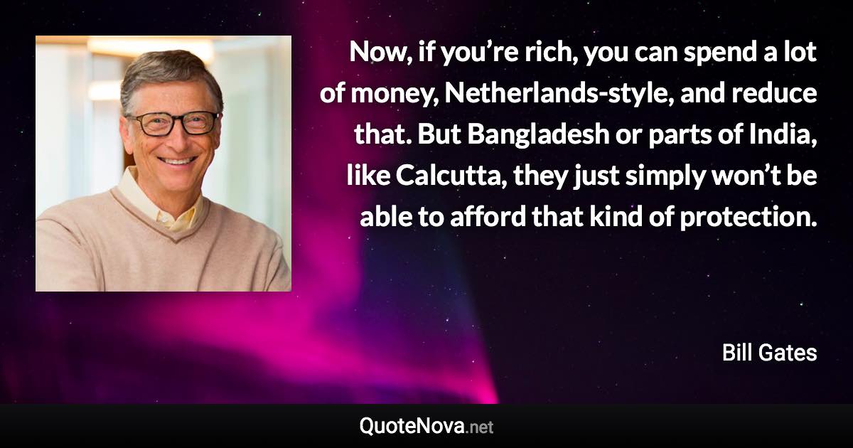 Now, if you’re rich, you can spend a lot of money, Netherlands-style, and reduce that. But Bangladesh or parts of India, like Calcutta, they just simply won’t be able to afford that kind of protection. - Bill Gates quote