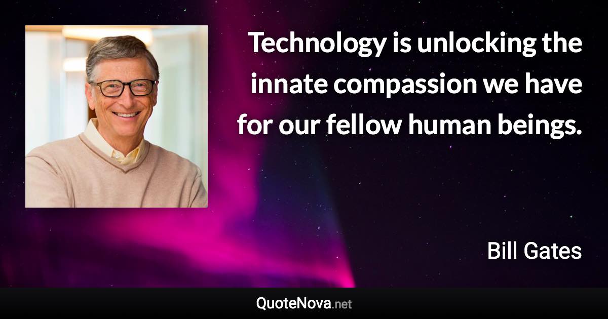 Technology is unlocking the innate compassion we have for our fellow human beings. - Bill Gates quote