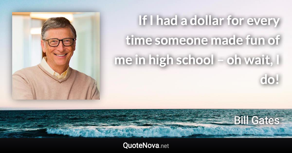 If I had a dollar for every time someone made fun of me in high school – oh wait, I do! - Bill Gates quote