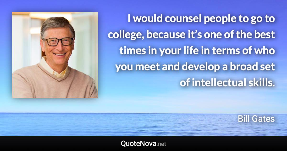 I would counsel people to go to college, because it’s one of the best times in your life in terms of who you meet and develop a broad set of intellectual skills. - Bill Gates quote