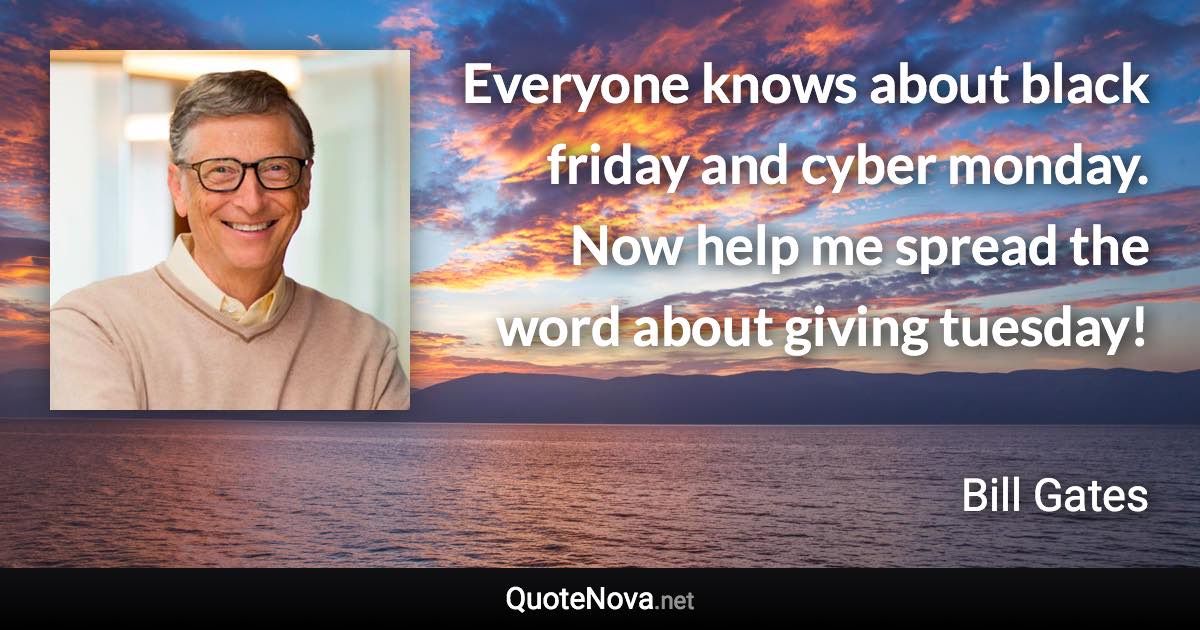 Everyone knows about black friday and cyber monday. Now help me spread the word about giving tuesday! - Bill Gates quote