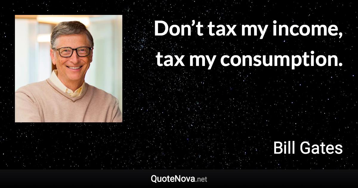 Don’t tax my income, tax my consumption. - Bill Gates quote