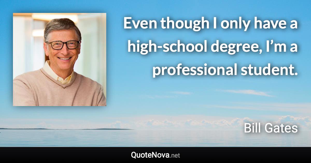 Even though I only have a high-school degree, I’m a professional student. - Bill Gates quote
