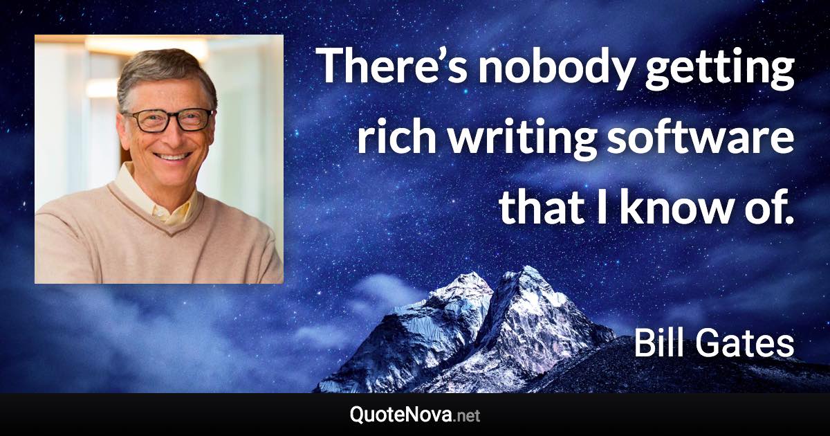 There’s nobody getting rich writing software that I know of. - Bill Gates quote
