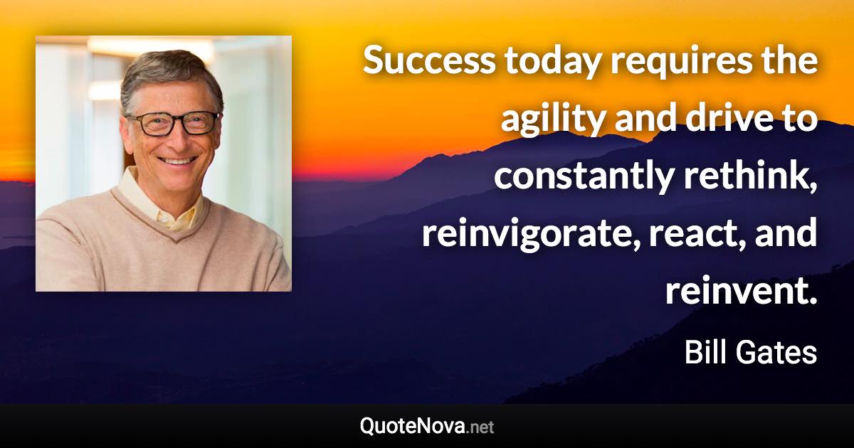 Success today requires the agility and drive to constantly rethink, reinvigorate, react, and reinvent. - Bill Gates quote