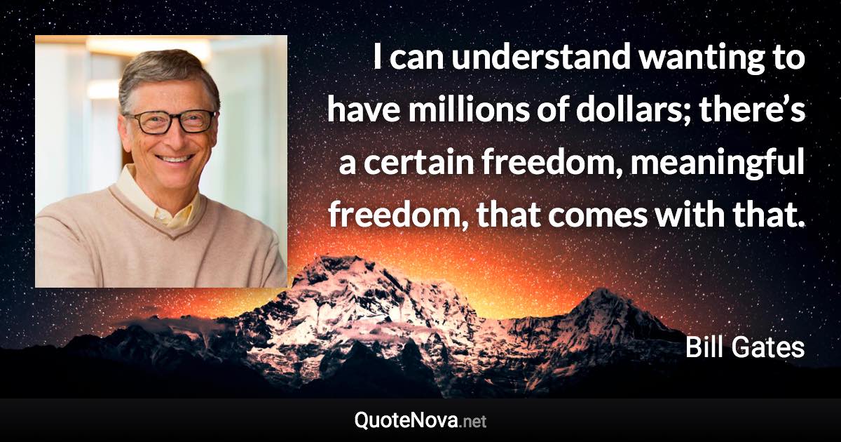 I can understand wanting to have millions of dollars; there’s a certain freedom, meaningful freedom, that comes with that. - Bill Gates quote