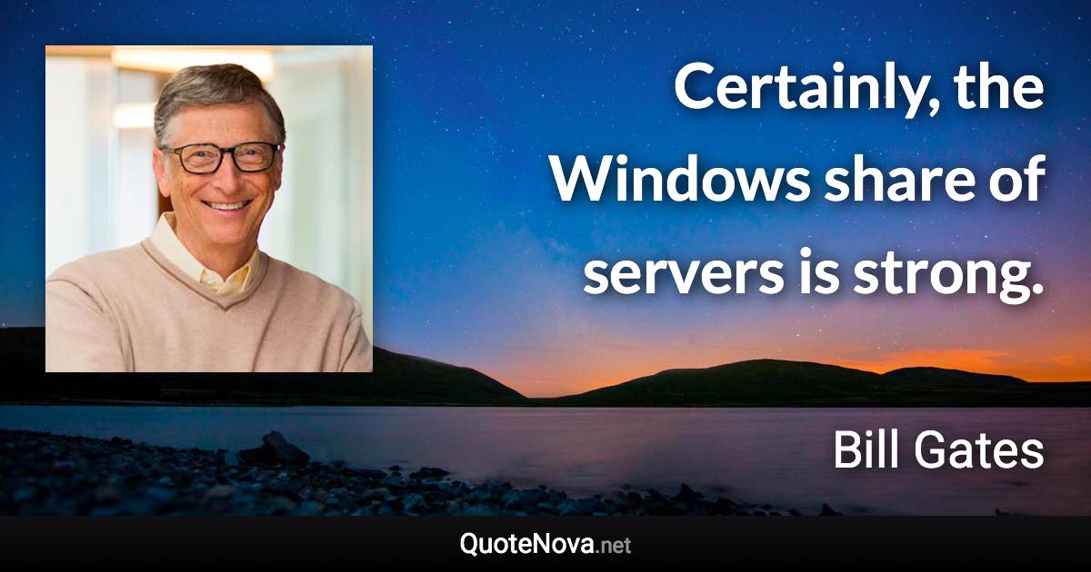 Certainly, the Windows share of servers is strong. - Bill Gates quote