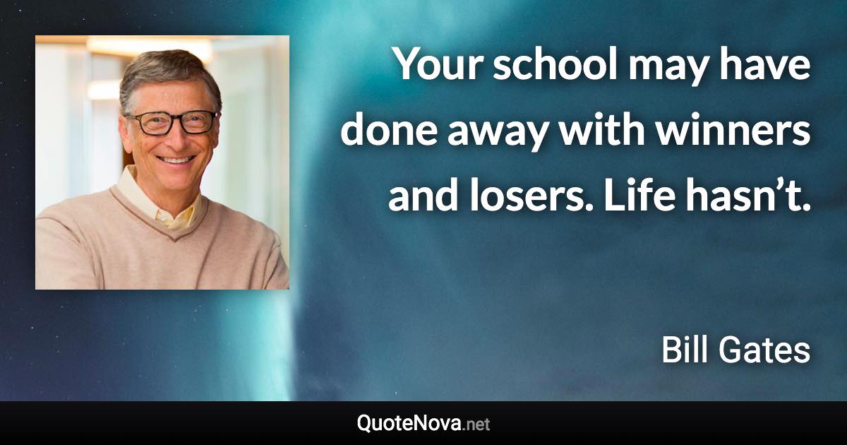 Your school may have done away with winners and losers. Life hasn’t. - Bill Gates quote