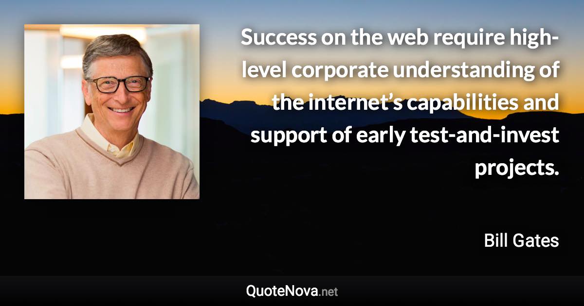 Success on the web require high-level corporate understanding of the internet’s capabilities and support of early test-and-invest projects. - Bill Gates quote